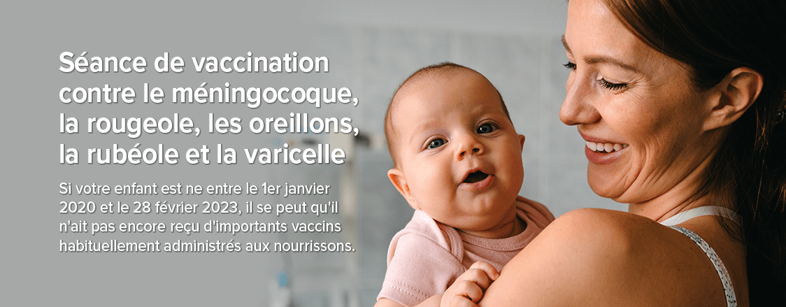 Si votre enfant est ne entre le 1er janvier 2020 et le 28 février 2023, il se peut qu'il n'ait pas encore reçu d'importants vaccins habituellement administrés aux nourrissons.