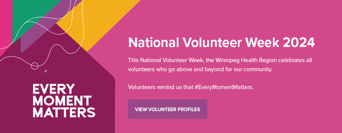 National Volunteer Week 2024 - This National Volunteer Week, the Winnipeg Health Region celebrates all volunteers who go above and beyond for our community. Volunteers remind us that every moment matters. Click here to view volunteer profiles.