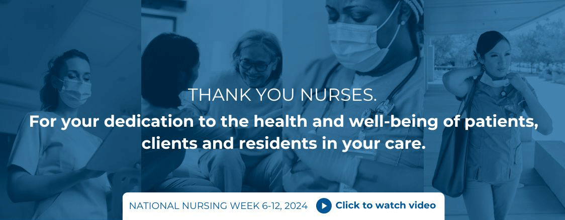 Thank you nurses, for your dedication to the health and well-being of patients, clients and residents in your care. National Nursing Week May 6-12, 2024. Click to watch videos.